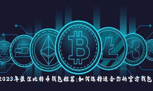 2023年最佳比特币钱包推荐:如何选择适合你的官方钱包?