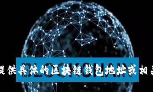 抱歉，我无法提供具体的区块链钱包地址或相关的私人信息。